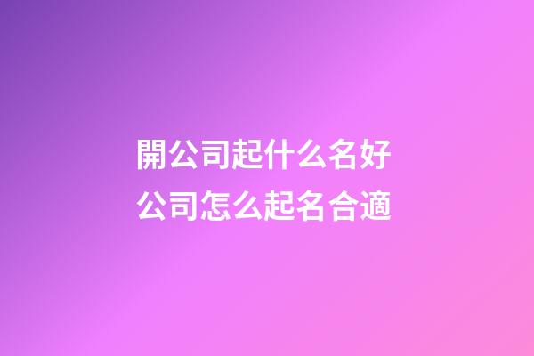 開公司起什么名好 公司怎么起名合適-第1張-公司起名-玄機派